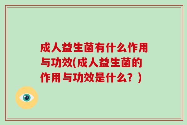 成人益生菌有什么作用与功效(成人益生菌的作用与功效是什么？)