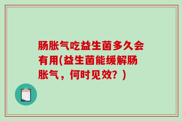 肠吃益生菌多久会有用(益生菌能缓解肠,何时见效?) 肠吃益生菌多久会有用(益生菌能缓解肠,何时见效?)