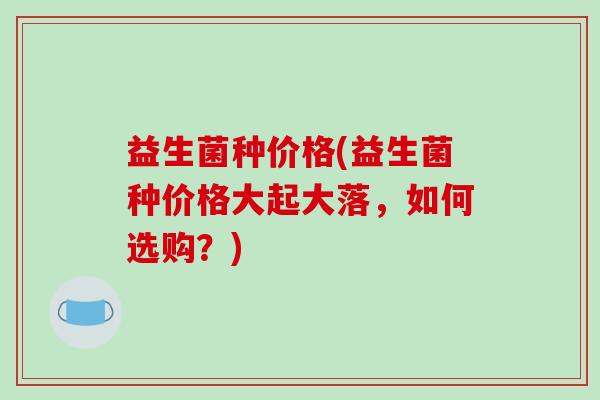 益生菌种价格(益生菌种价格大起大落，如何选购？)