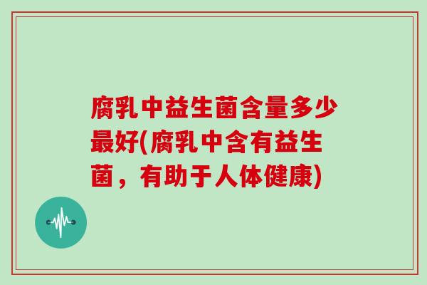 腐乳中益生菌含量多少好(腐乳中含有益生菌,有助于人体健康) 腐乳中益生菌含量多少好(腐乳中含有益生菌,有助于人体健康)