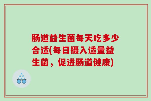肠道益生菌每天吃多少合适(每日摄入适量益生菌，促进肠道健康)