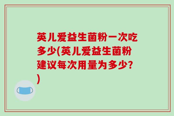 英儿爱益生菌粉一次吃多少(英儿爱益生菌粉建议每次用量为多少？)