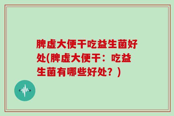 脾虚大便干吃益生菌好处(脾虚大便干:吃益生菌有哪些好处?) 脾虚大便干吃益生菌好处(脾虚大便干:吃益生菌有哪些好处?)