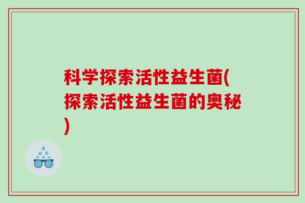 科学探索活性益生菌(探索活性益生菌的奥秘) 科学探索活性益生菌(探索活性益生菌的奥秘)