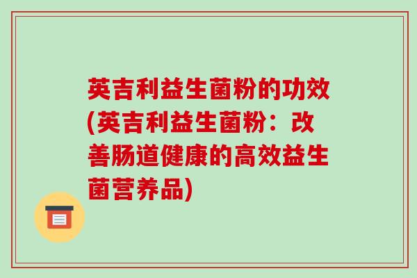 英吉利益生菌粉的功效(英吉利益生菌粉：改善肠道健康的高效益生菌营养品)