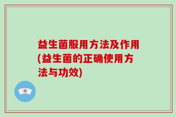 益生菌服用方法及作用(益生菌的正确使用方法与功效)