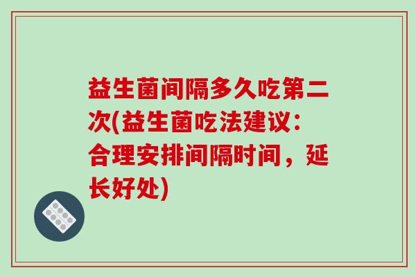 益生菌间隔多久吃第二次(益生菌吃法建议:合理安排间隔时间,延长好处) 益生菌间隔多久吃第二次(益生菌吃法建议:合理安排间隔时间,延长好处)