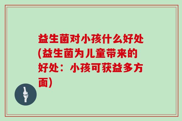 益生菌对小孩什么好处(益生菌为儿童带来的好处：小孩可获益多方面)