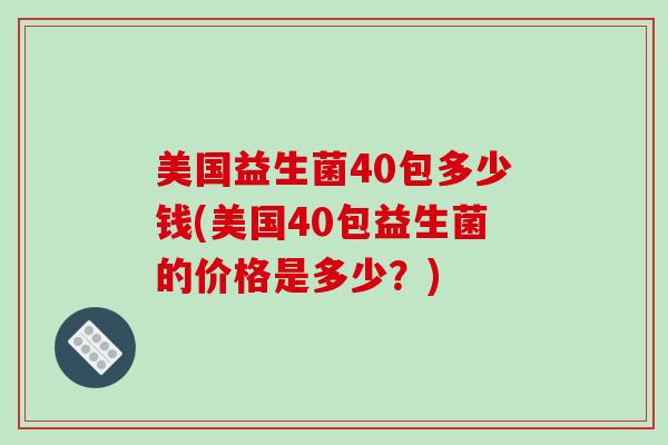 美国益生菌40包多少钱(美国40包益生菌的价格是多少？)