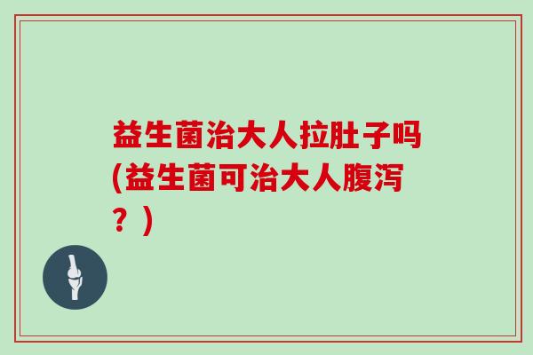 益生菌治大人拉肚子吗(益生菌可治大人腹泻？)