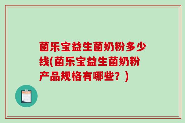 菌乐宝益生菌奶粉多少线(菌乐宝益生菌奶粉产品规格有哪些？)