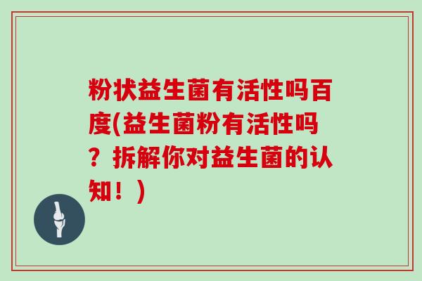 粉状益生菌有活性吗百度(益生菌粉有活性吗？拆解你对益生菌的认知！)