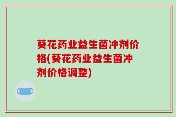 葵花药业益生菌冲剂价格(葵花药业益生菌冲剂价格调整)