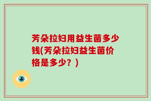 芳朵拉妇用益生菌多少钱(芳朵拉妇益生菌价格是多少？)