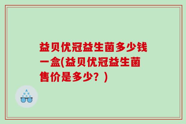 益贝优冠益生菌多少钱一盒(益贝优冠益生菌售价是多少？)