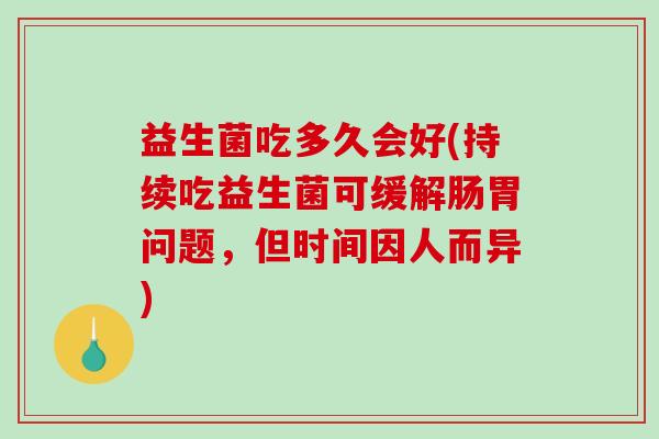 益生菌吃多久会好(持续吃益生菌可缓解肠胃问题，但时间因人而异)