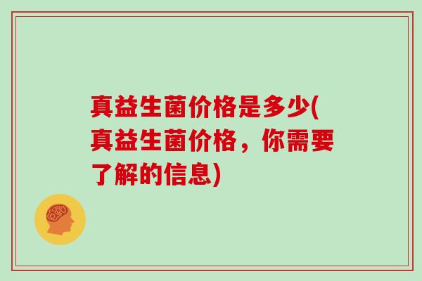 真益生菌价格是多少(真益生菌价格，你需要了解的信息)
