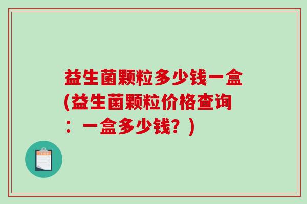 益生菌颗粒多少钱一盒(益生菌颗粒价格查询：一盒多少钱？)