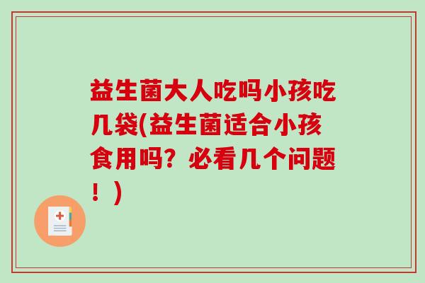 益生菌大人吃吗小孩吃几袋(益生菌适合小孩食用吗?必看几个问题!) 益生菌大人吃吗小孩吃几袋(益生菌适合小孩食用吗?必看几个问题!)