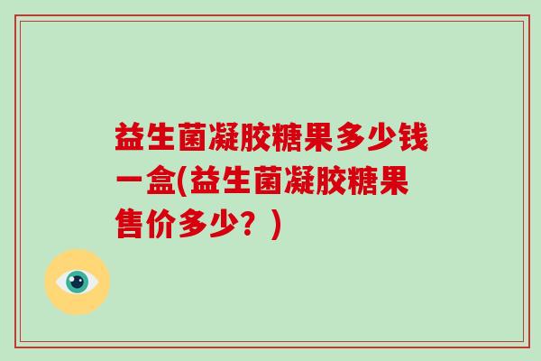 益生菌凝胶糖果多少钱一盒(益生菌凝胶糖果售价多少？)