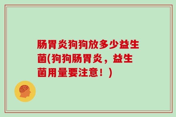 肠胃炎狗狗放多少益生菌(狗狗肠胃炎，益生菌用量要注意！)