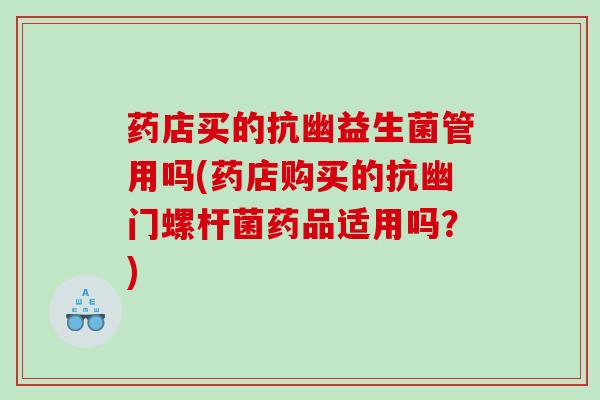 药店买的抗幽益生菌管用吗(药店购买的抗幽门螺杆菌药品适用吗？)