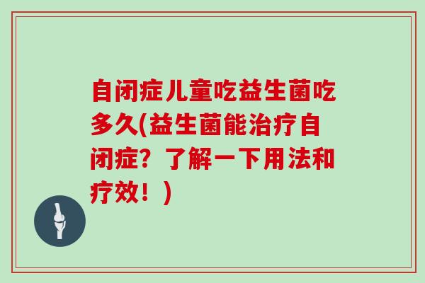 自闭症儿童吃益生菌吃多久(益生菌能自闭症?了解一下用法和疗效!) 自闭症儿童吃益生菌吃多久(益生菌能自闭症?了解一下用法和疗效!)