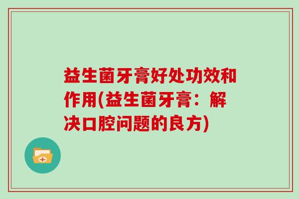 益生菌牙膏好处功效和作用(益生菌牙膏：解决口腔问题的良方)