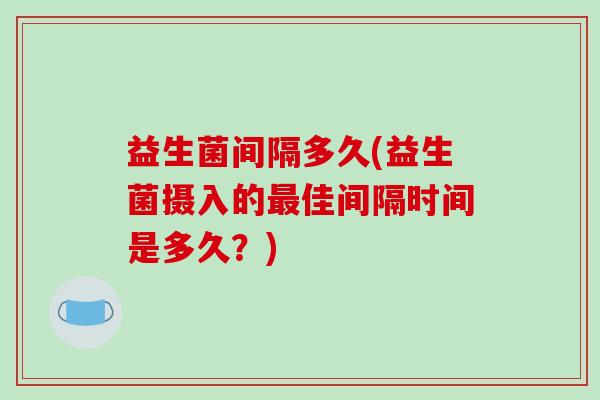 益生菌间隔多久(益生菌摄入的最佳间隔时间是多久？)