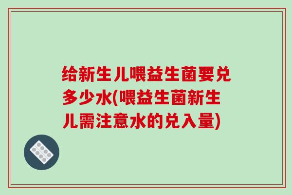 给新生儿喂益生菌要兑多少水(喂益生菌新生儿需注意水的兑入量)