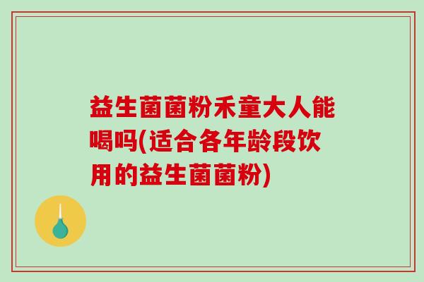 益生菌菌粉禾童大人能喝吗(适合各年龄段饮用的益生菌菌粉)