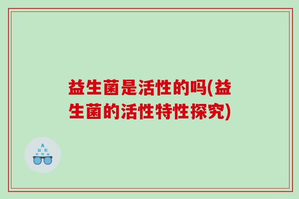 益生菌是活性的吗(益生菌的活性特性探究)