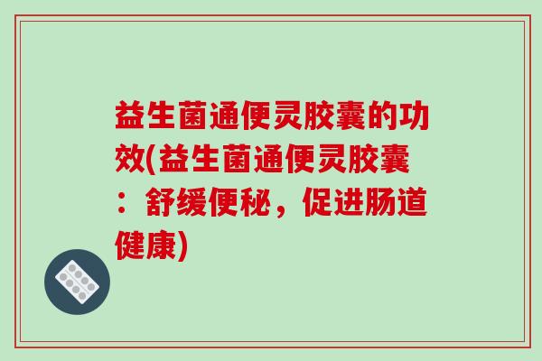 益生菌通便灵胶囊的功效(益生菌通便灵胶囊：舒缓便秘，促进肠道健康)