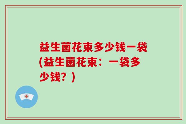 益生菌花束多少钱一袋(益生菌花束：一袋多少钱？)