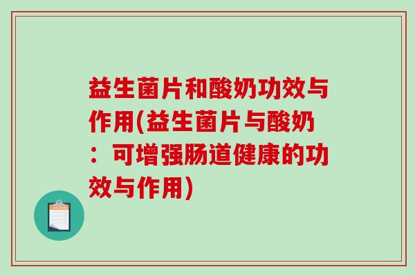 益生菌片和酸奶功效与作用(益生菌片与酸奶：可增强肠道健康的功效与作用)
