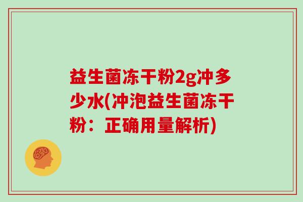 益生菌冻干粉2g冲多少水(冲泡益生菌冻干粉：正确用量解析)