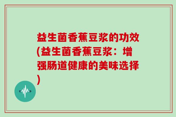 益生菌香蕉豆浆的功效(益生菌香蕉豆浆：增强肠道健康的美味选择)