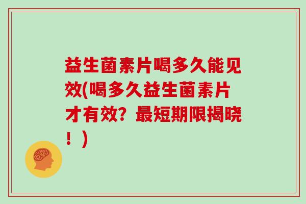 益生菌素片喝多久能见效(喝多久益生菌素片才有效？最短期限揭晓！)