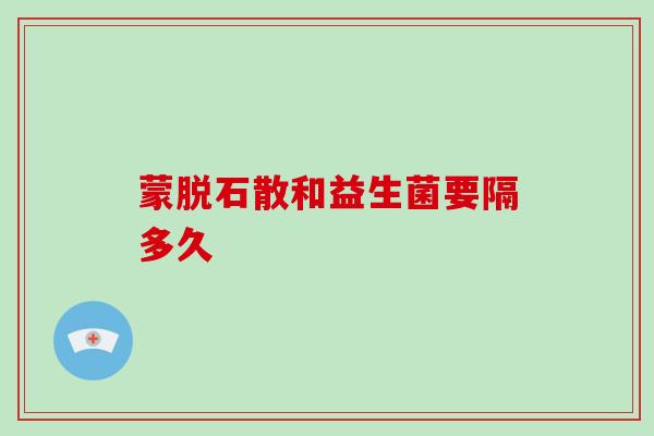 蒙脱石散和益生菌要隔多久 蒙脱石散和益生菌要隔多久