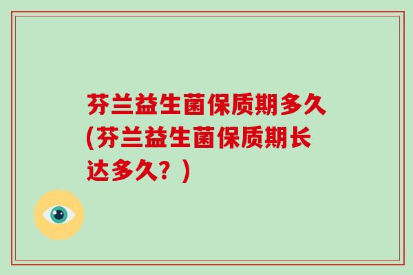 芬兰益生菌保质期多久(芬兰益生菌保质期长达多久?) 芬兰益生菌保质期多久(芬兰益生菌保质期长达多久?)
