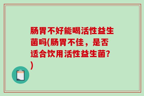 肠胃不好能喝活性益生菌吗(肠胃不佳,是否适合饮用活性益生菌?) 肠胃不好能喝活性益生菌吗(肠胃不佳,是否适合饮用活性益生菌?)