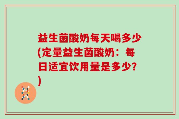 益生菌酸奶每天喝多少(定量益生菌酸奶：每日适宜饮用量是多少？)