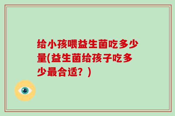 给小孩喂益生菌吃多少量(益生菌给孩子吃多少最合适？)