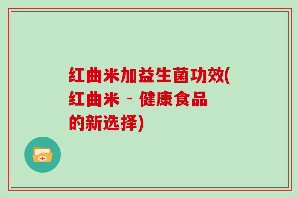 红曲米加益生菌功效(红曲米 - 健康食品的新选择)