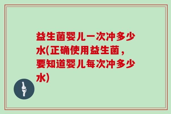 益生菌婴儿一次冲多少水(正确使用益生菌，要知道婴儿每次冲多少水)