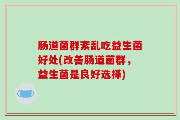肠道菌群紊乱吃益生菌好处(改善肠道菌群，益生菌是良好选择)