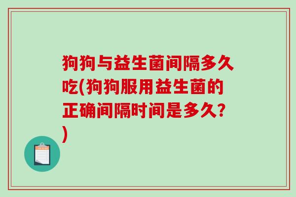 狗狗与益生菌间隔多久吃(狗狗服用益生菌的正确间隔时间是多久？)