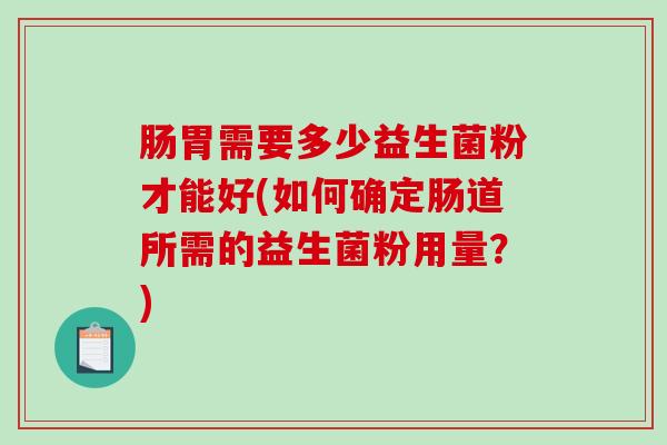 肠胃需要多少益生菌粉才能好(如何确定肠道所需的益生菌粉用量？)