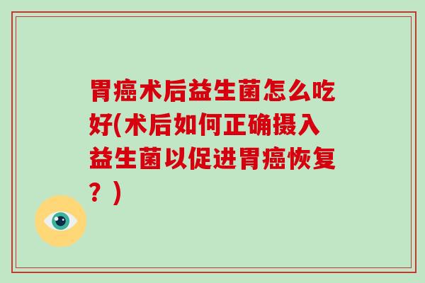 胃癌术后益生菌怎么吃好(术后如何正确摄入益生菌以促进胃癌恢复？)