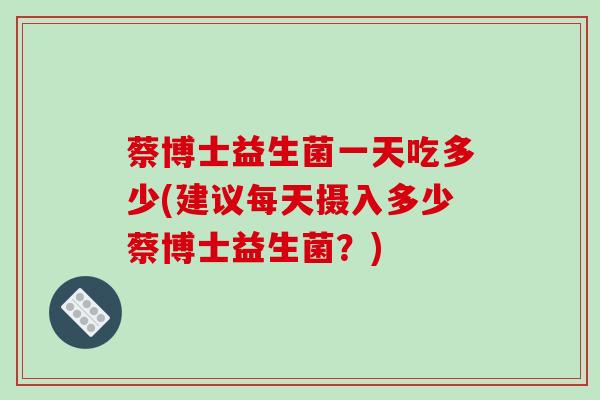 蔡博士益生菌一天吃多少(建议每天摄入多少蔡博士益生菌?) 蔡博士益生菌一天吃多少(建议每天摄入多少蔡博士益生菌?)